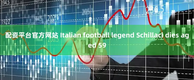 配资平台官方网站 Italian football legend Schillaci dies aged 59