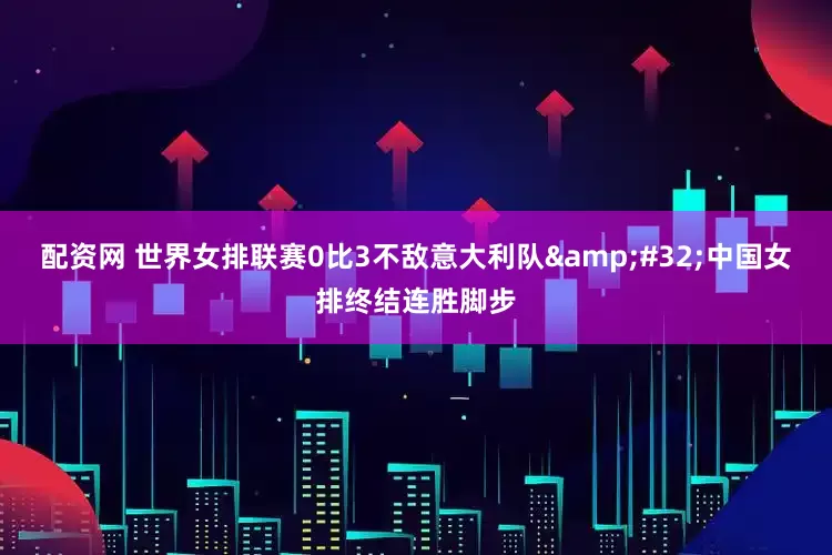 配资网 世界女排联赛0比3不敌意大利队 中国女排终结连胜脚步