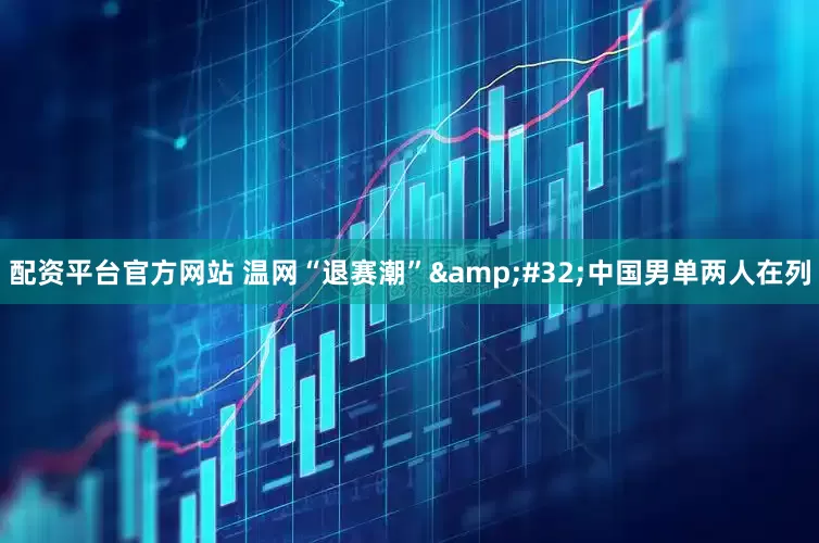 配资平台官方网站 温网“退赛潮” 中国男单两人在列