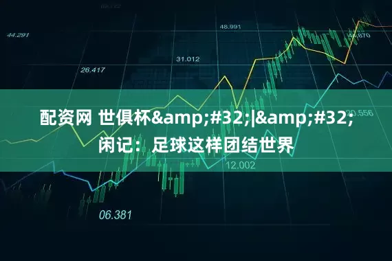 配资网 世俱杯 | 闲记:足球这样团结世界