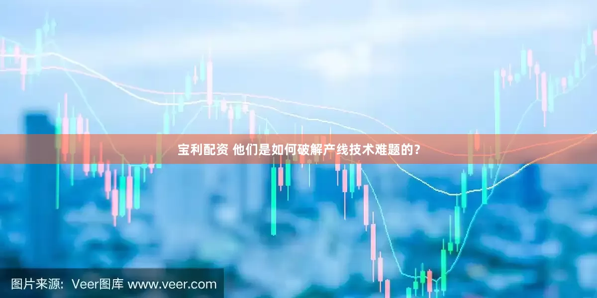 宝利配资 他们是如何破解产线技术难题的？