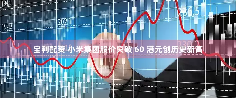 宝利配资 小米集团股价突破 60 港元创历史新高