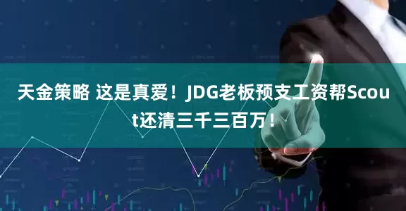 天金策略 这是真爱!JDG老板预支工资帮Scout还清三千三百万!