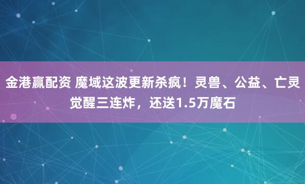 金港赢配资 魔域这波更新杀疯！灵兽、公益、亡灵觉醒三连炸，还送1.5万魔石