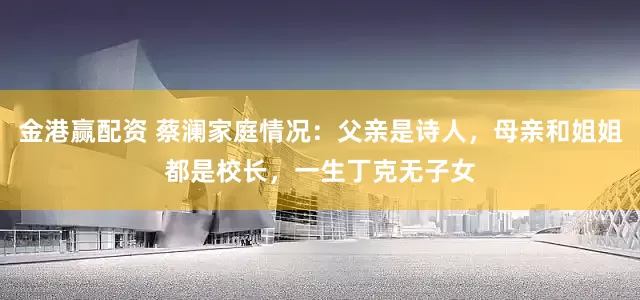金港赢配资 蔡澜家庭情况:父亲是诗人,母亲和姐姐都是校长,一生丁克无子女