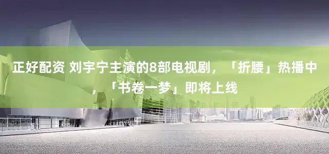 正好配资 刘宇宁主演的8部电视剧,「折腰」热播中,「书卷一梦」即将上线