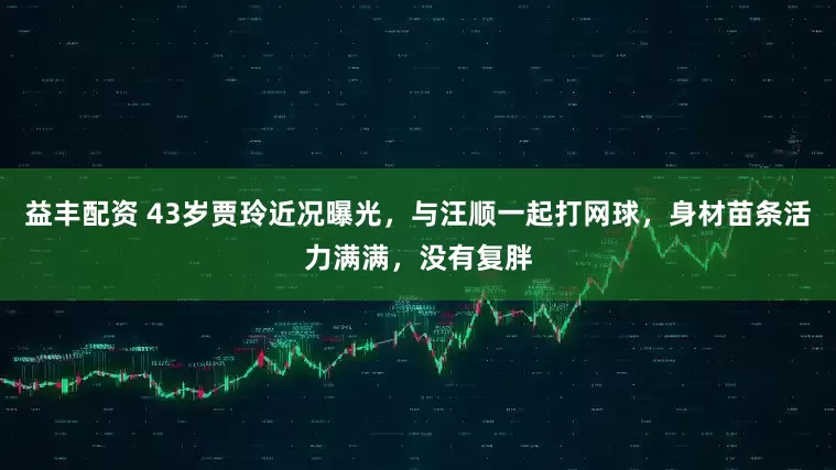 益丰配资 43岁贾玲近况曝光,与汪顺一起打网球,身材苗条活力满满,没有复胖