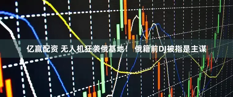 亿赢配资 无人机狂袭俄基地！ 俄籍前DJ被指是主谋