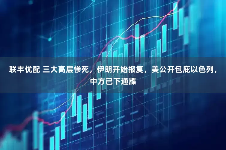 联丰优配 三大高层惨死，伊朗开始报复，美公开包庇以色列，中方已下通牒