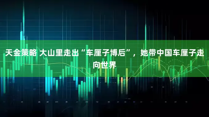 天金策略 大山里走出“车厘子博后”,她带中国车厘子走向世界