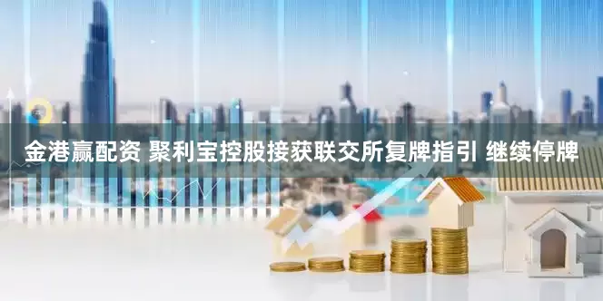 金港赢配资 聚利宝控股接获联交所复牌指引 继续停牌
