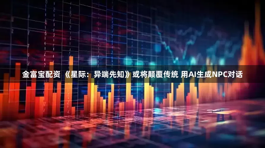 金富宝配资 《星际：异端先知》或将颠覆传统 用AI生成NPC对话