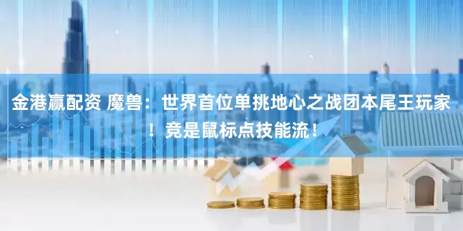 金港赢配资 魔兽：世界首位单挑地心之战团本尾王玩家！竞是鼠标点技能流！