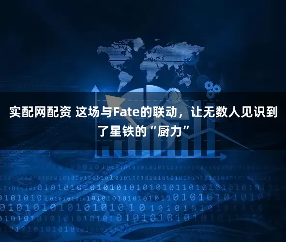 实配网配资 这场与Fate的联动,让无数人见识到了星铁的“厨力”
