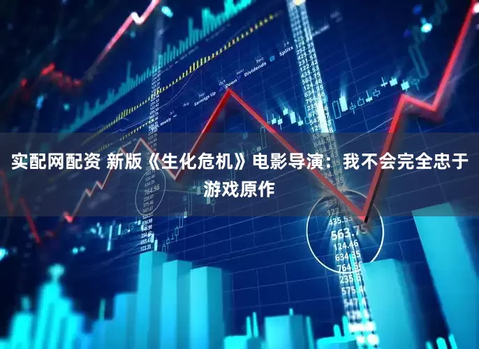 实配网配资 新版《生化危机》电影导演：我不会完全忠于游戏原作