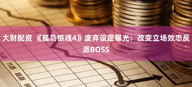 大财配资 《孤岛惊魂4》废弃设定曝光:改变立场效忠反派BOSS