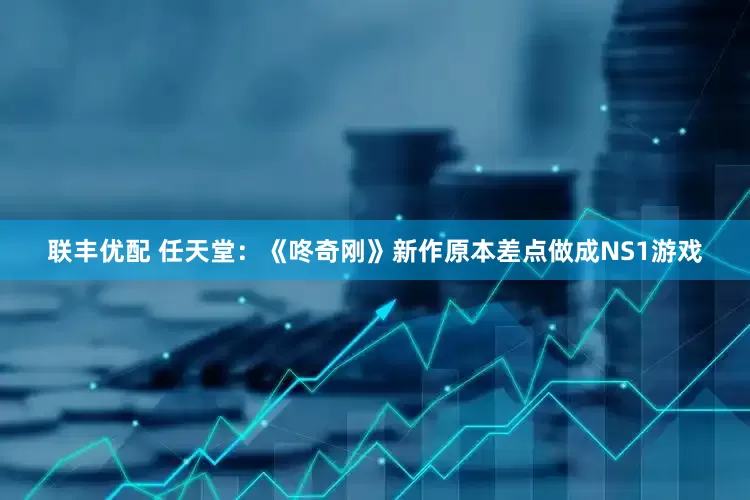 联丰优配 任天堂:《咚奇刚》新作原本差点做成NS1游戏