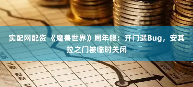 实配网配资 《魔兽世界》周年服：开门遇Bug，安其拉之门被临时关闭
