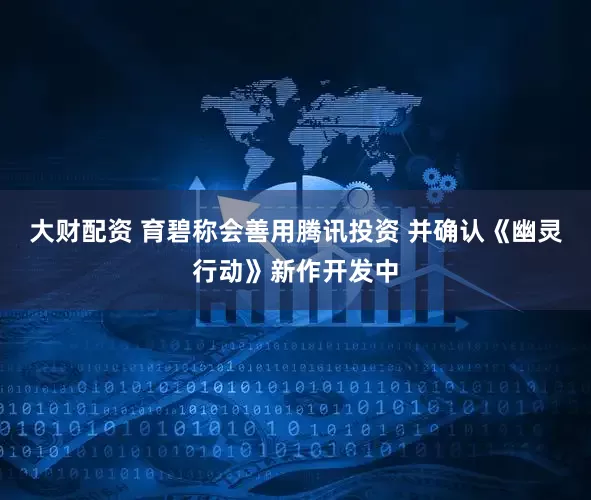 大财配资 育碧称会善用腾讯投资 并确认《幽灵行动》新作开发中