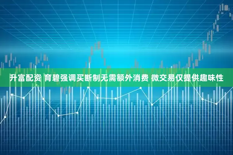 升富配资 育碧强调买断制无需额外消费 微交易仅提供趣味性