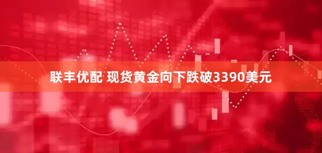 联丰优配 现货黄金向下跌破3390美元