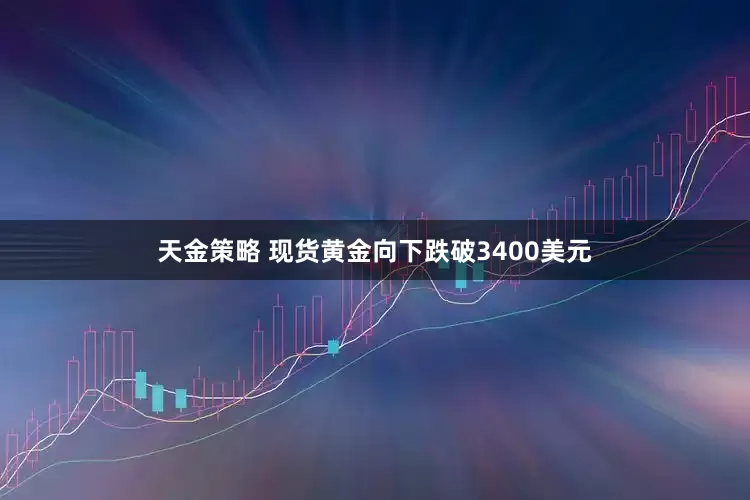 天金策略 现货黄金向下跌破3400美元