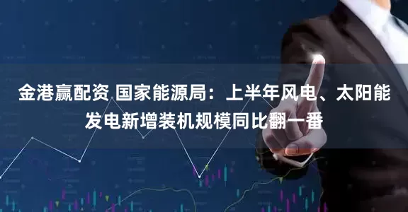金港赢配资 国家能源局：上半年风电、太阳能发电新增装机规模同比翻一番