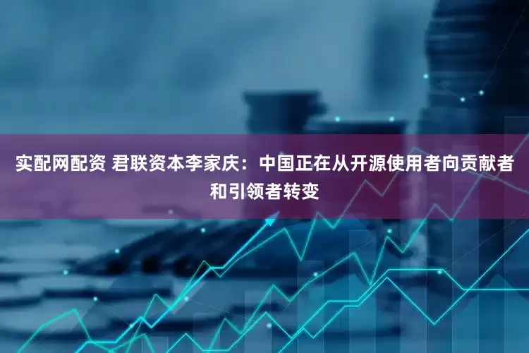 实配网配资 君联资本李家庆：中国正在从开源使用者向贡献者和引领者转变