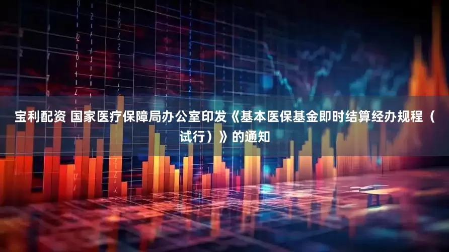 宝利配资 国家医疗保障局办公室印发《基本医保基金即时结算经办规程（试行）》的通知
