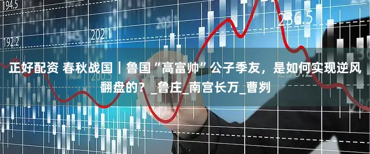 正好配资 春秋战国｜鲁国“高富帅”公子季友，是如何实现逆风翻盘的？_鲁庄_南宫长万_曹刿