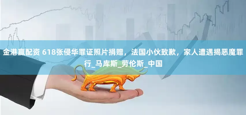 金港赢配资 618张侵华罪证照片捐赠，法国小伙致歉，家人遭遇揭恶魔罪行_马库斯_劳伦斯_中国