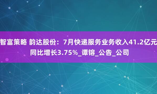 智富策略 韵达股份：7月快递服务业务收入41.2亿元 同比增长3.75%_谭镕_公告_公司