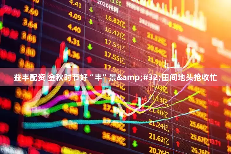 益丰配资 金秋时节好“丰”景 田间地头抢收忙