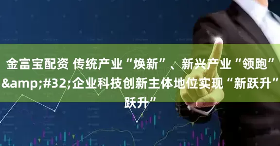 金富宝配资 传统产业“焕新”、新兴产业“领跑” 企业科技创新主体地位实现“新跃升”