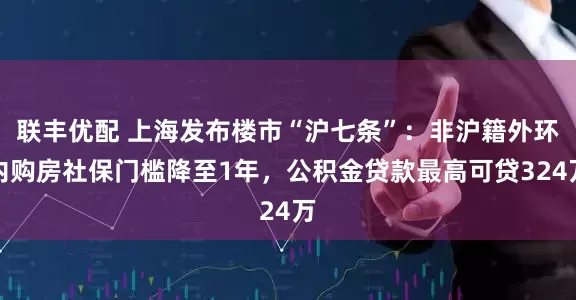 联丰优配 上海发布楼市“沪七条”：非沪籍外环内购房社保门槛降至1年，公积金贷款最高可贷324万